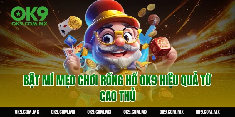 Bật mí mẹo chơi rồng hổ OK9 hiệu quả từ cao thủ