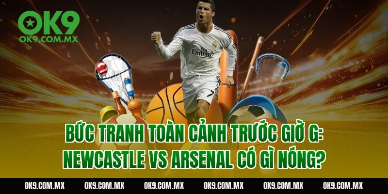 Bức tranh toàn cảnh trước giờ G: Newcastle vs Arsenal có gì nóng?