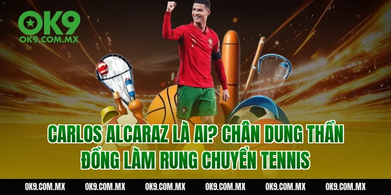 Carlos Alcaraz là ai? Chân dung thần đồng làm rung chuyển tennis