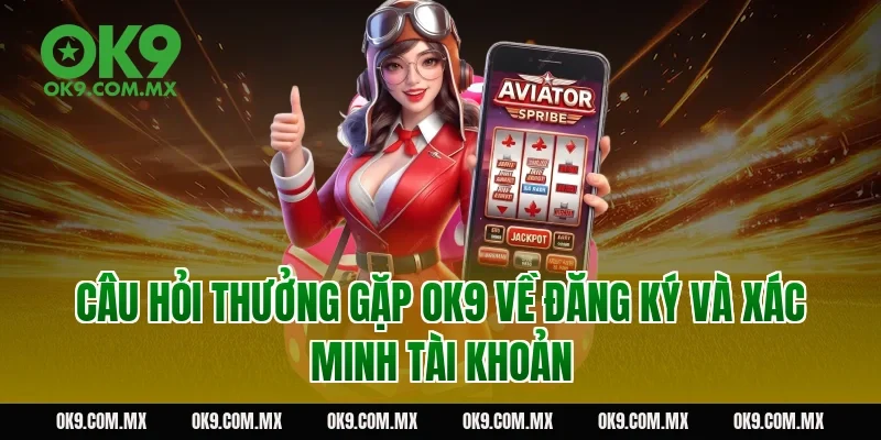 Câu hỏi thưởng gặp OK9 về đăng ký và xác minh tài khoản