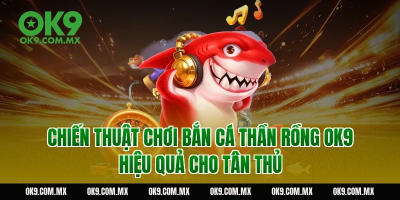Chiến thuật chơi bắn cá thần rồng OK9 hiệu quả cho tân thủ