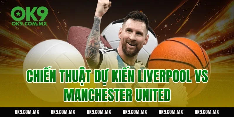 Chiến thuật dự kiến Liverpool vs Manchester United