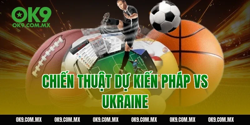 Chiến thuật dự kiến Pháp vs Ukraine