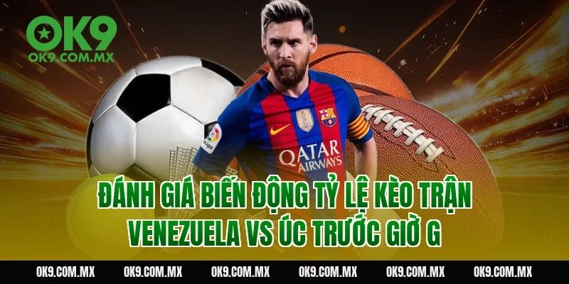 Đánh Giá Biến Động Tỷ Lệ Kèo Trận Venezuela vs Úc Trước Giờ G 