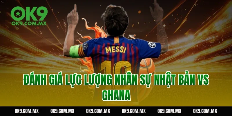 Đánh Giá Lực Lượng Nhân Sự Nhật Bản vs Ghana