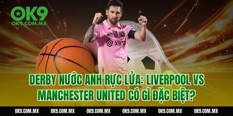 Derby nước Anh rực lửa: Liverpool vs Manchester United có gì đặc biệt?