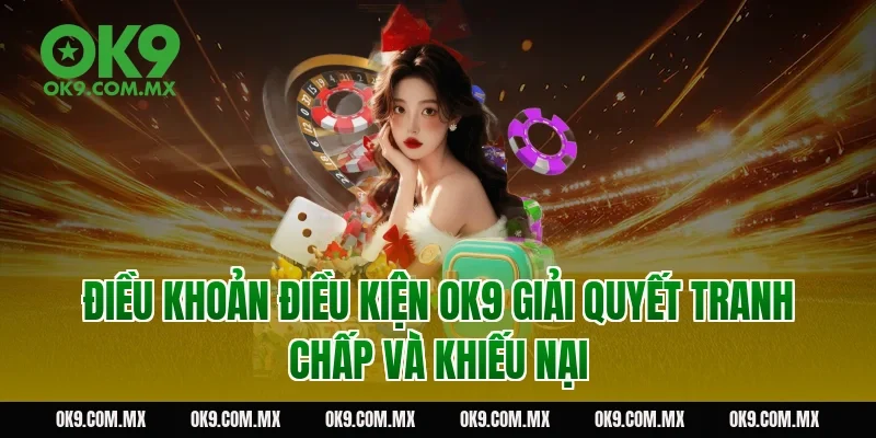 Điều khoản điều kiện OK9 giải quyết tranh chấp và khiếu nại