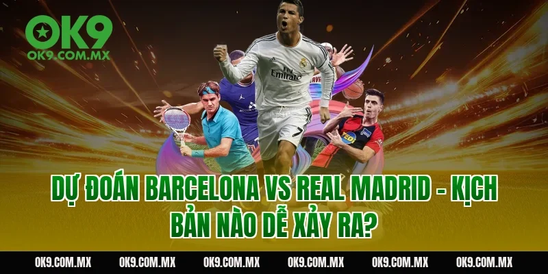 Dự đoán Barcelona vs Real Madrid – kịch bản nào dễ xảy ra?