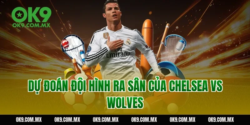 Dự đoán đội hình ra sân của Chelsea vs Wolves