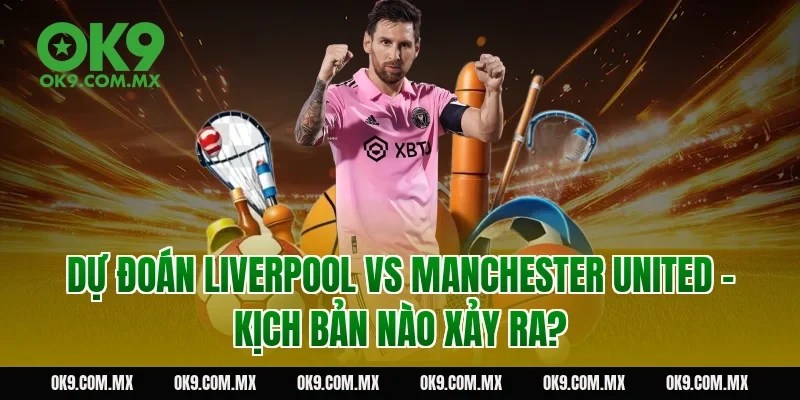 Dự đoán Liverpool vs Manchester United – kịch bản nào xảy ra?
