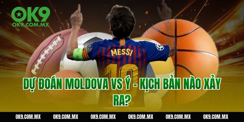 Dự đoán Moldova vs Ý – kịch bản nào xảy ra?