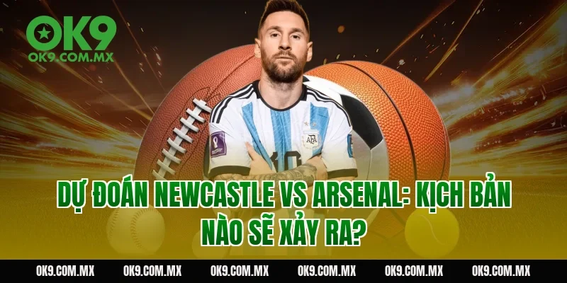 Dự đoán Newcastle vs Arsenal: kịch bản nào sẽ xảy ra?