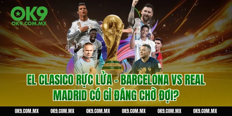 El Clasico rực lửa – Barcelona vs Real Madrid có gì đáng chờ đợi?