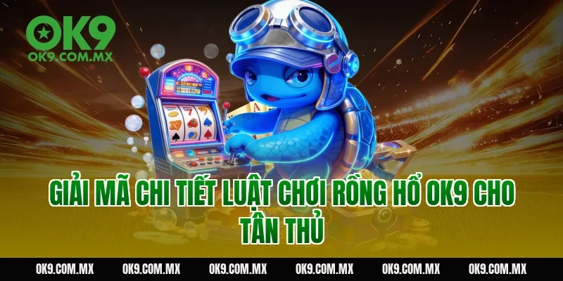 Giải mã chi tiết luật chơi rồng hổ OK9 cho tân thủ