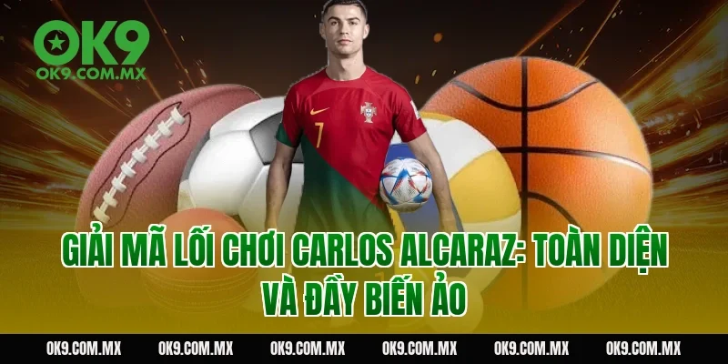 Giải mã lối chơi Carlos Alcaraz: Toàn diện và đầy biến ảo