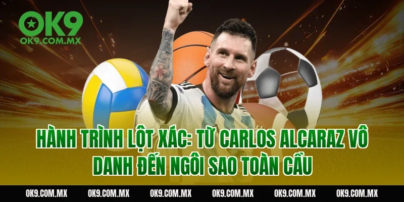 Hành trình lột xác: Từ Carlos Alcaraz vô danh đến ngôi sao toàn cầu