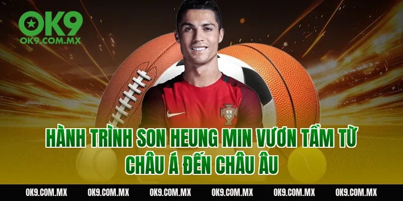 Hành trình Son Heung Min vươn tầm từ châu Á đến châu Âu