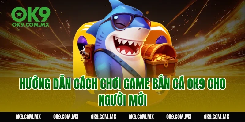 Hướng dẫn cách chơi game bắn cá OK9 cho người mới