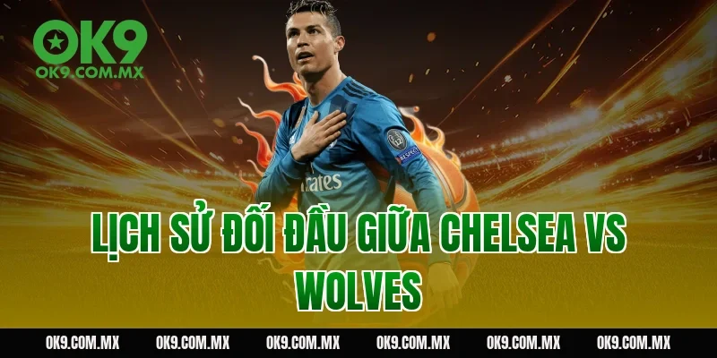 Lịch sử đối đầu giữa Chelsea vs Wolves