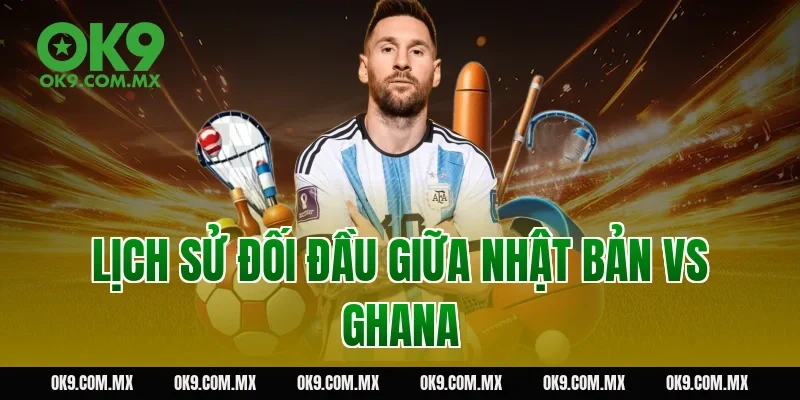 Lịch sử đối đầu giữa Nhật Bản vs Ghana
