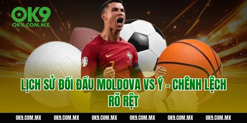 Lịch sử đối đầu Moldova vs Ý – chênh lệch rõ rệt