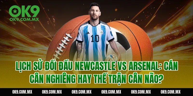Lịch sử đối đầu Newcastle vs Arsenal: cán cân nghiêng hay thế trận cân não?