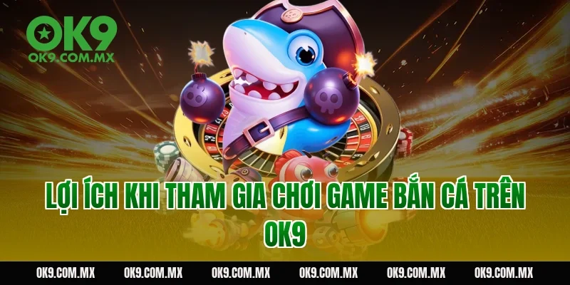 Lợi ích khi tham gia chơi game bắn cá trên OK9