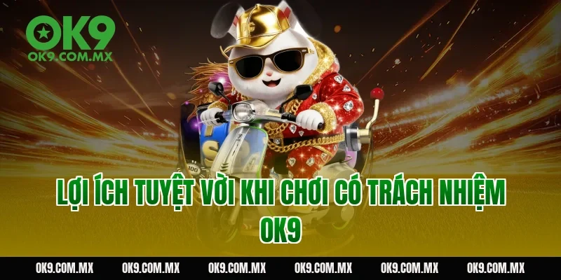 Lợi ích tuyệt vời khi chơi có trách nhiệm OK9