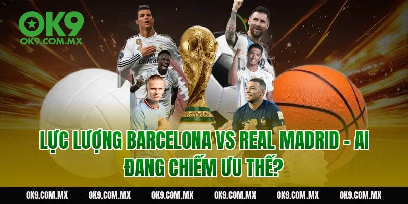 Lực lượng Barcelona vs Real Madrid – ai đang chiếm ưu thế?
