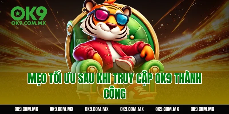 Mẹo tối ưu sau khi truy cập OK9 thành công