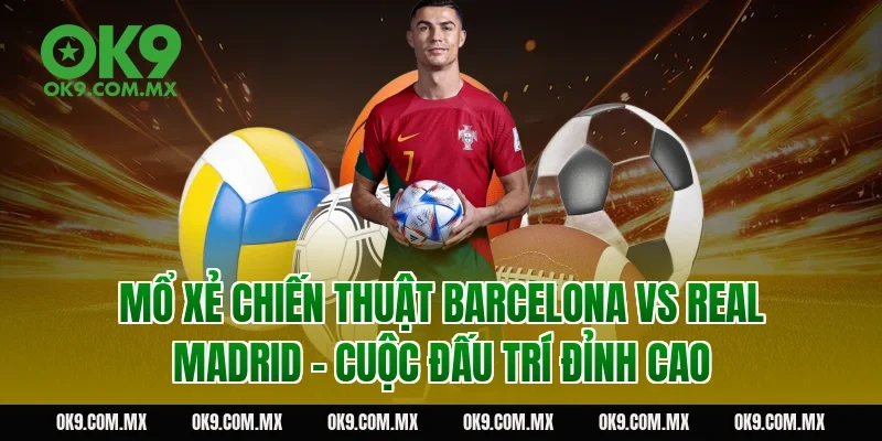 Mổ xẻ chiến thuật Barcelona vs Real Madrid – cuộc đấu trí đỉnh cao