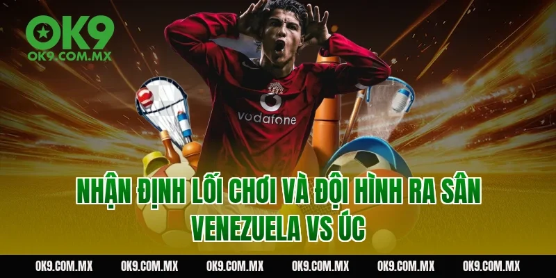 Nhận Định Lối Chơi Và Đội Hình Ra Sân Venezuela vs Úc