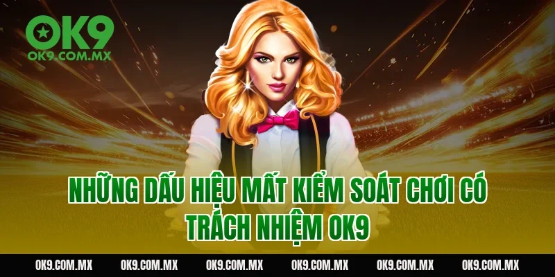 Những dấu hiệu mất kiểm soát chơi có trách nhiệm OK9