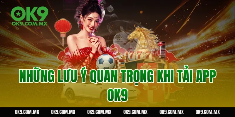 Những lưu ý quan trọng khi tải app OK9