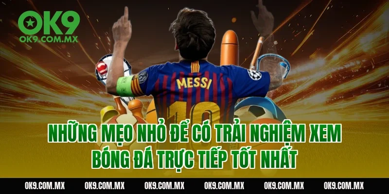 Những mẹo nhỏ để có trải nghiệm xem bóng đá trực tiếp tốt nhất