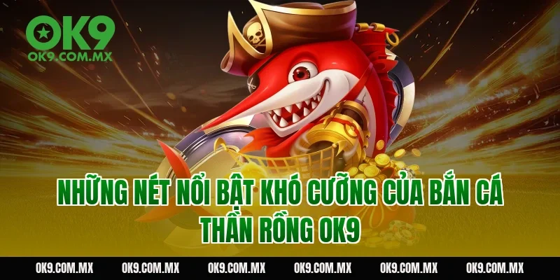 Những nét nổi bật khó cưỡng của bắn cá thần rồng OK9