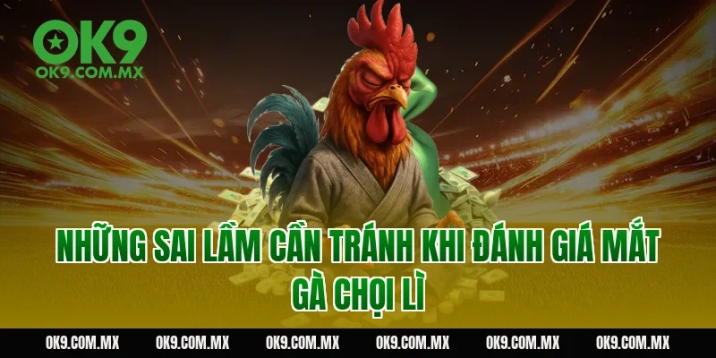 Những sai lầm cần tránh khi đánh giá mắt gà chọi lì