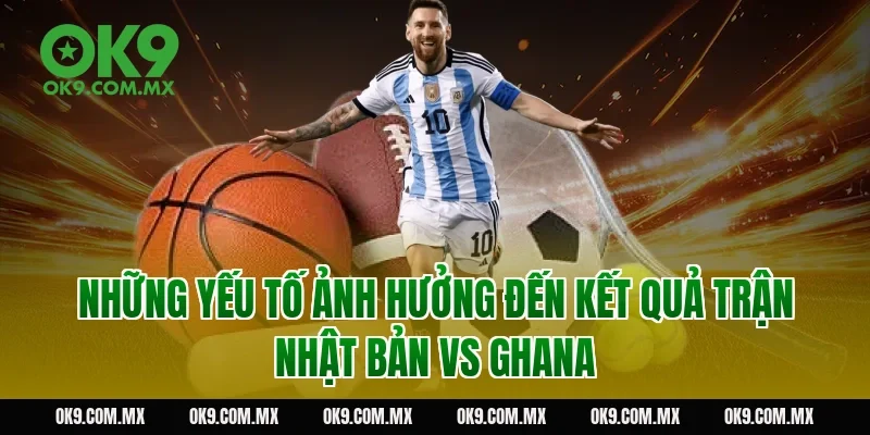 Những Yếu Tố Ảnh Hưởng Đến Kết Quả Trận Nhật Bản vs Ghana