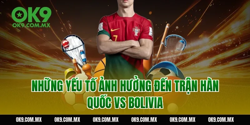 Những yếu tố ảnh hưởng đến trận Hàn Quốc vs Bolivia