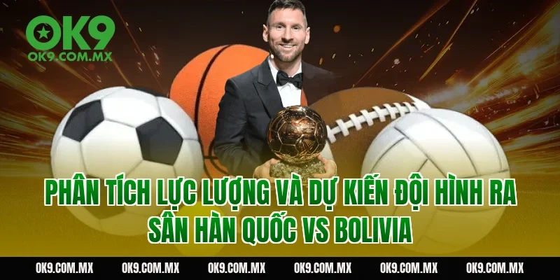 Phân tích lực lượng và dự kiến đội hình ra sân Hàn Quốc vs Bolivia