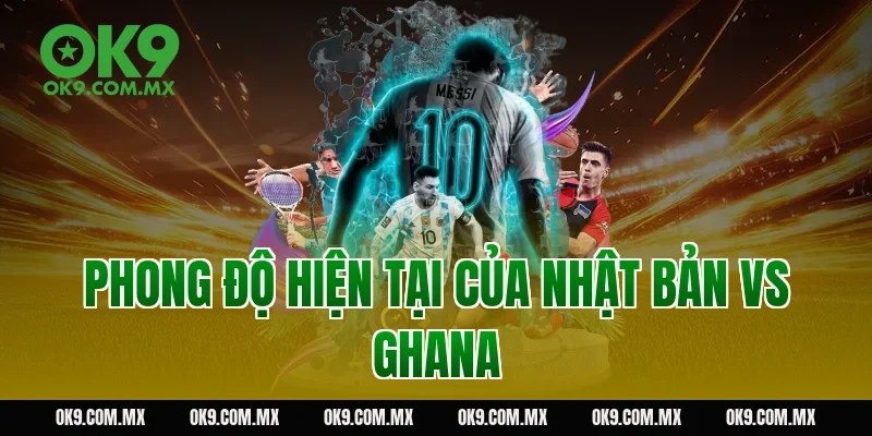 Phong Độ Hiện Tại Của Nhật Bản Vs Ghana