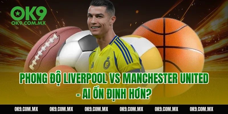 Phong độ Liverpool vs Manchester United – ai ổn định hơn?