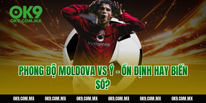 Phong độ Moldova vs Ý – ổn định hay biến số?