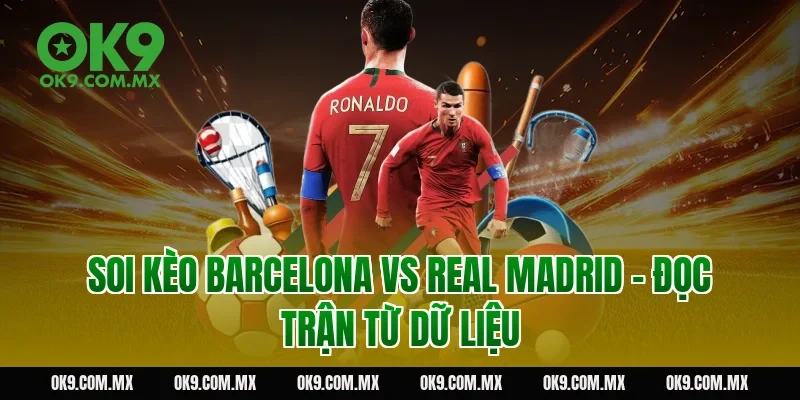 Soi kèo Barcelona vs Real Madrid – đọc trận từ dữ liệu