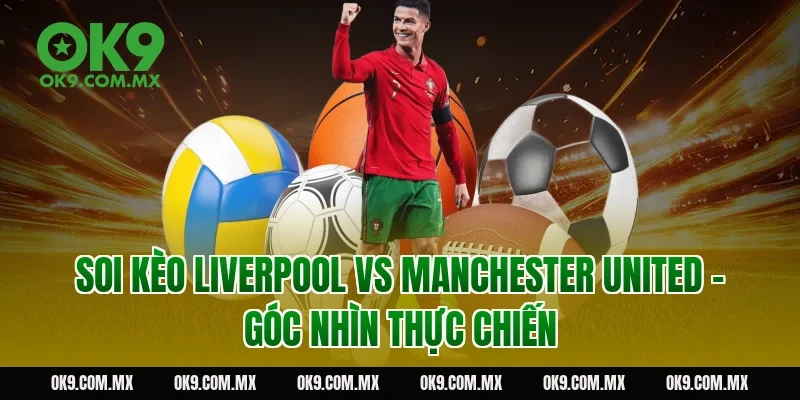 Soi kèo Liverpool vs Manchester United – góc nhìn thực chiến