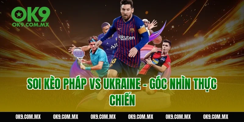 Soi kèo Pháp vs Ukraine – góc nhìn thực chiến