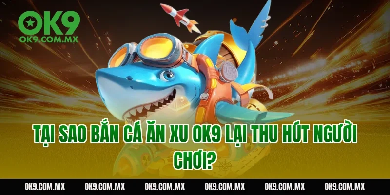 Tại sao bắn cá ăn xu OK9 lại thu hút người chơi?