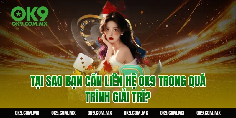 Tại sao bạn cần liên hệ OK9 trong quá trình giải trí?