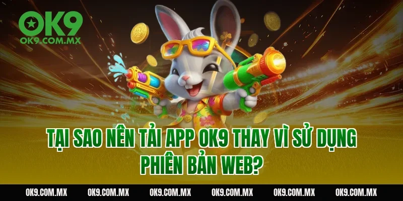 Tại sao nên tải app OK9 thay vì sử dụng phiên bản web?
