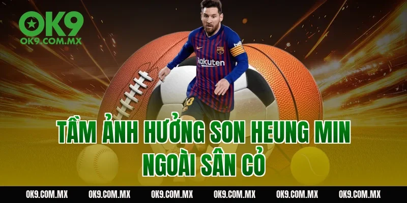 Tầm ảnh hưởng Son Heung Min ngoài sân cỏ
